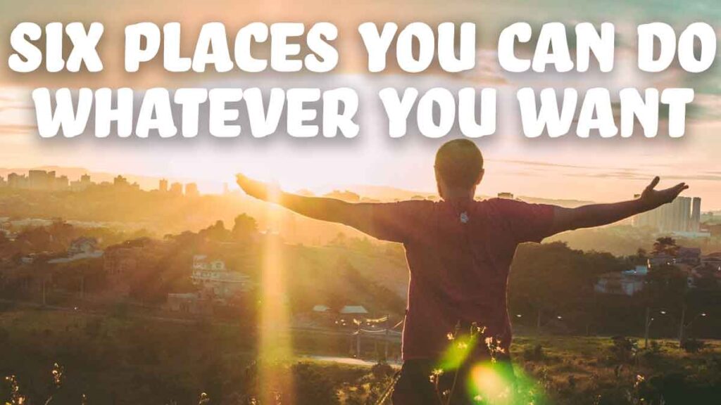 Six Places You Can Do Whatever You Want